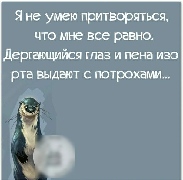 Я не умею притворяться что мне все равно дергающийся глаз и пена изо рта выдают с потрохами и О