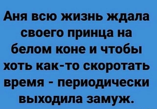 Аня всю жизнь ждала своего принца на белом коне и чтобы хоть как то скоротать время периодически выходила замуж