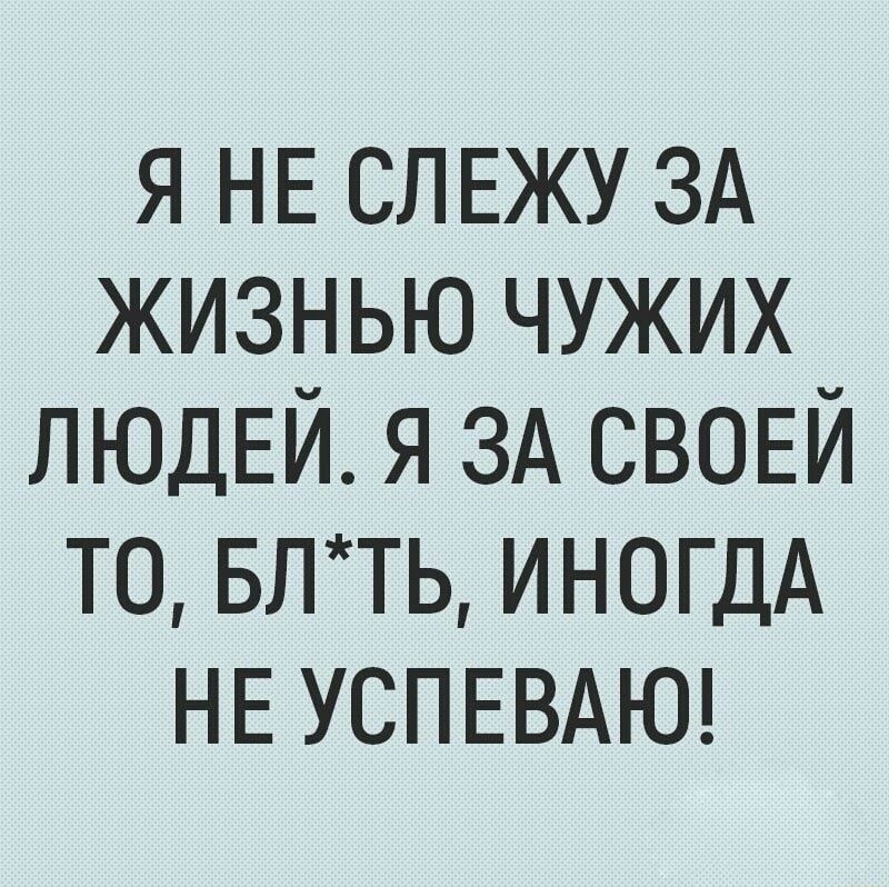 я НЕ СЛЕЖУ ЗА жизнью чужих ЛЮДЕЙ я ЗА СВОЕЙ то влть ИНОГДА НЕ УСПЕВАЮ