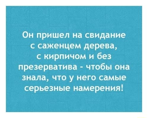 Он пришел на свидание с саженцем дерева с кирпичом и без презерватива ЧТОБЫ она знала ЧТО У него самые серьезные намерения
