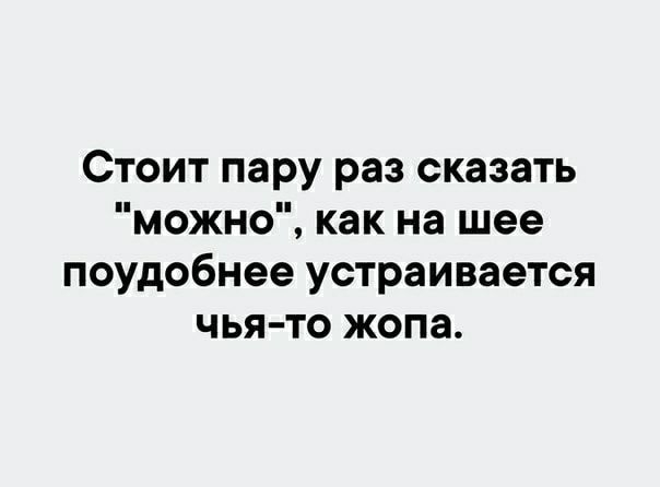 Стоит пару раз сказать можно как на шее поудобнее устраивается чья то жопа