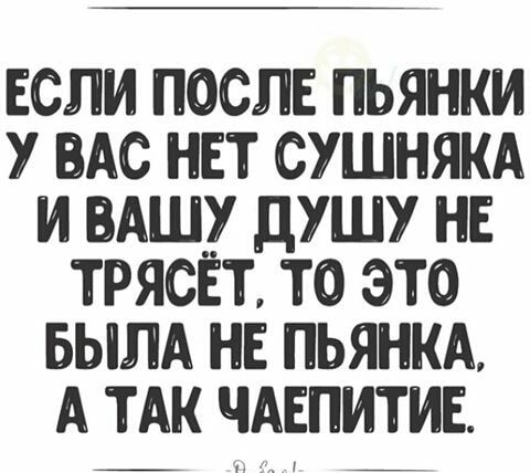ЕСЛИ ПОСЛЕ ПЬЯНКИ У АС НЕТ СУШНЯКА И ВАШУ ДУШ НЕ ТРЯСЁТ ТО ЭТО БЫЛА НЕ ПЬЯНКА А ТАК ЧАЕПИТИЕ