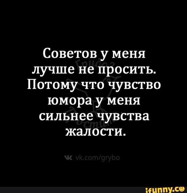 Советов у меня лучше не просить Потому что чувство юмора у меня сильнее чувства жалости іЦППУ С