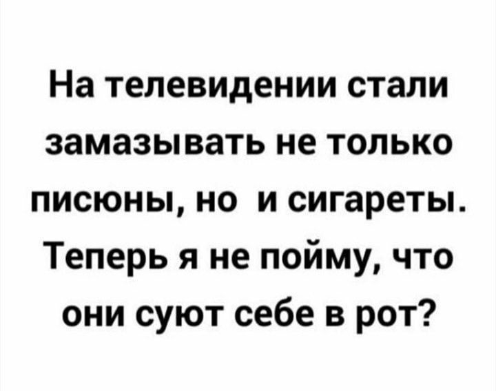 На телевидении стали замазы вать не только писюны но и сигареты Теперь я не пойму что они суют себе в рот