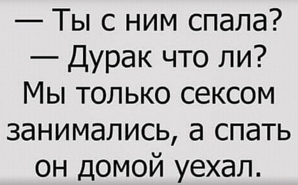 Ты с ним спала Дурак что ли Мы только сексом занимались а спать он домой уехал
