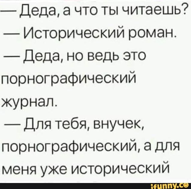 Деда а что ты читаешь Исторический роман Деда но ведь это порнографический журнал Для тебя внучек порнографический а для меня уже исторический _