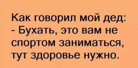 Как говорил мой дед Бухать это вам не спортом заниматься тут здоровье нужно