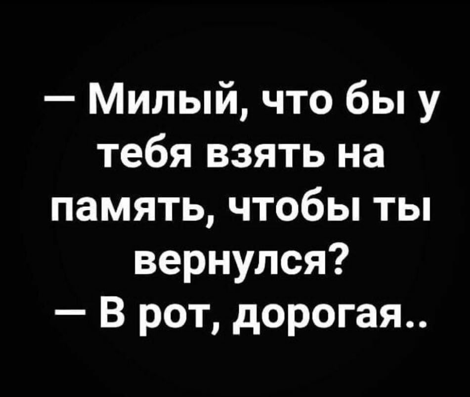 Милый что бы у тебя взять на память чтобы ты вернулся В рот дорогая