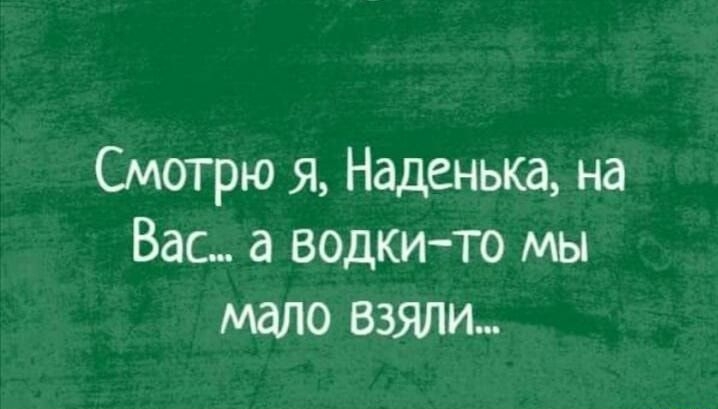 Смотрю я Наденька на Вас а водкито мы мало взяли