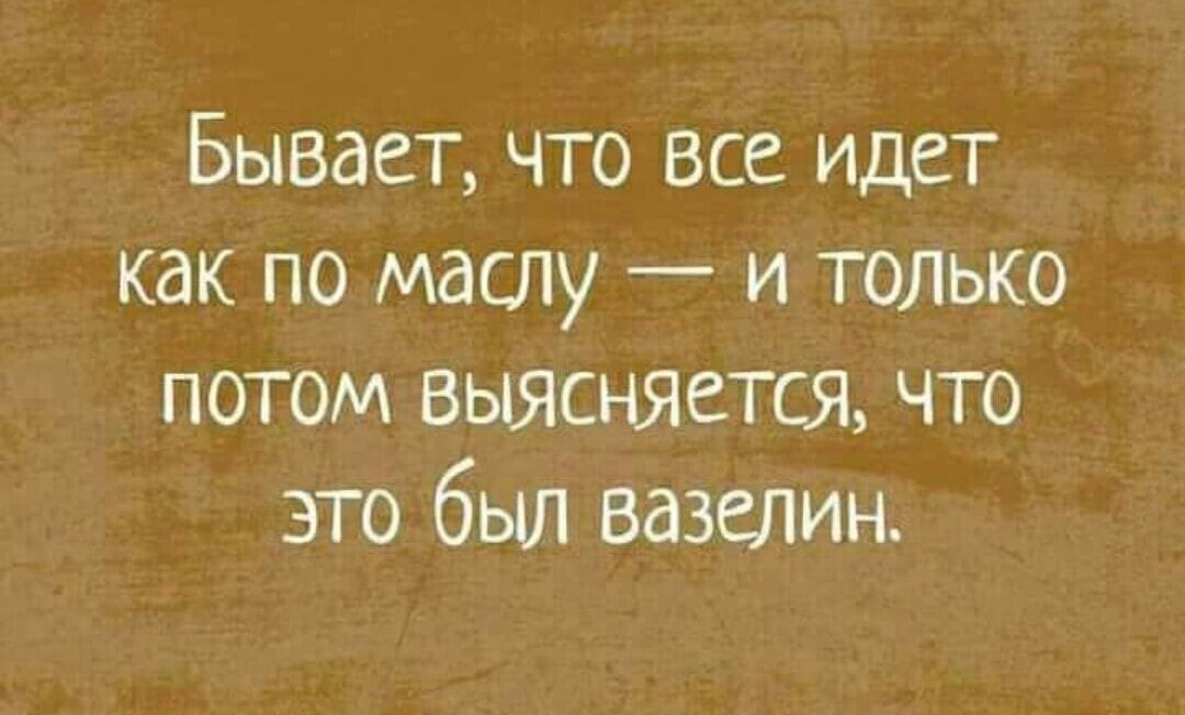 Бывает что все идет как по маслу и только потом выясняется что это был вазелин
