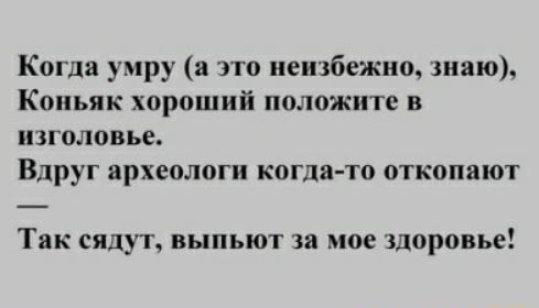 Когда умру а это неизбежно знаю Коньяк хороший положите в изголовье Вдруг археологи когда то откопают Так сядут выпьют за мое Здоровье