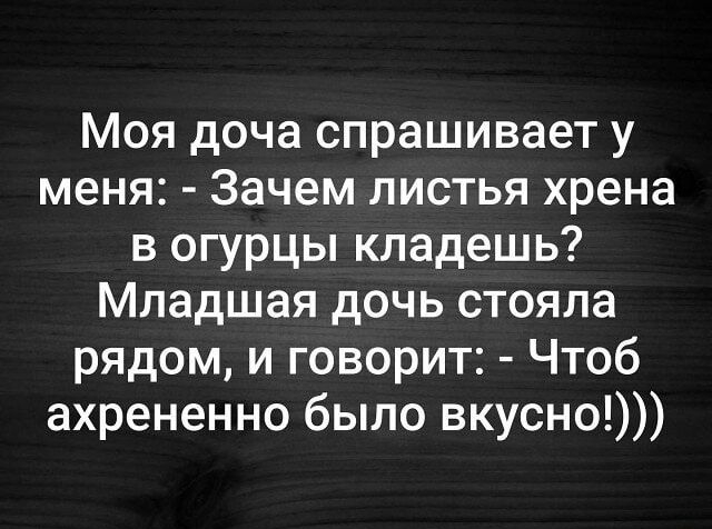 Моя доча спрашивает у меня Зачем листья хрена в огурцы кладешь Младшая дочь стояла рядом и говорит Чтоб ахрененно было вкусно