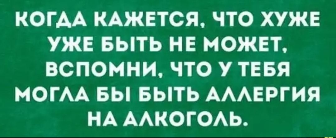 КОГДА КАЖЕТСЯ ЧТО ХУЖЕ УЖЕ БЫТЬ НЕ МОЖЕТ ВСПОМНИ ЧТО У ТЕБЯ МОГАА БЫ БЫТЬ АААЕРГИЯ НА ААКОГОАЬ