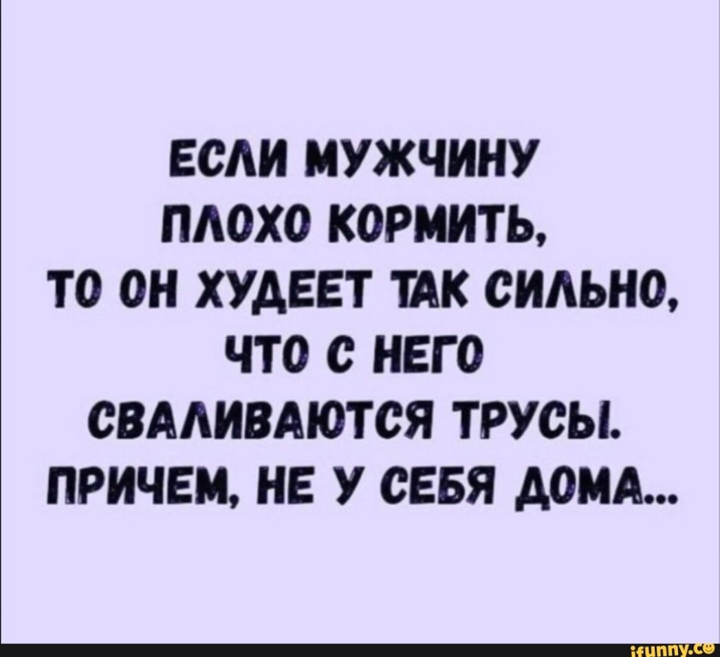 ЕСАИ МУЖЧИНУ ПАОХО КОРМИТЬ ТО ОН ХУДЕЕТ ШК СИАЬНО ЧТО с НЕГО СВААИВАЮТСЯ ТРУСЫ ПРИЧЕМ НЕ У СЕБЯ АОМА