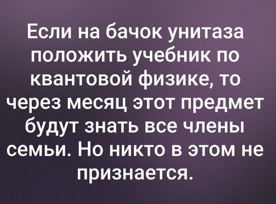 Если на бачок унитаза положить учебник по квантовой физике то через месяц этот предмет будут знать все члены семьи Но никто в этом не признается