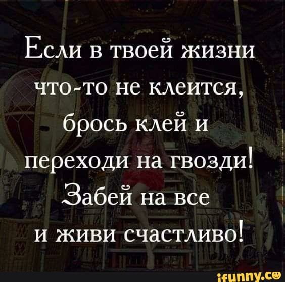 Если в твоей жизни что то не клеится брось клей и переходи на гвозди Забей на все и живи счастдиво іЦППУ со