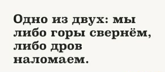 Одно из двух мы либо горы свернём либо дров наломаем