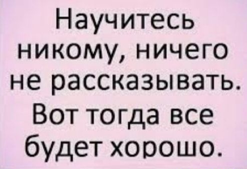 Научитесь никому ничего не рассказывать Вот тогда все будет хорошо