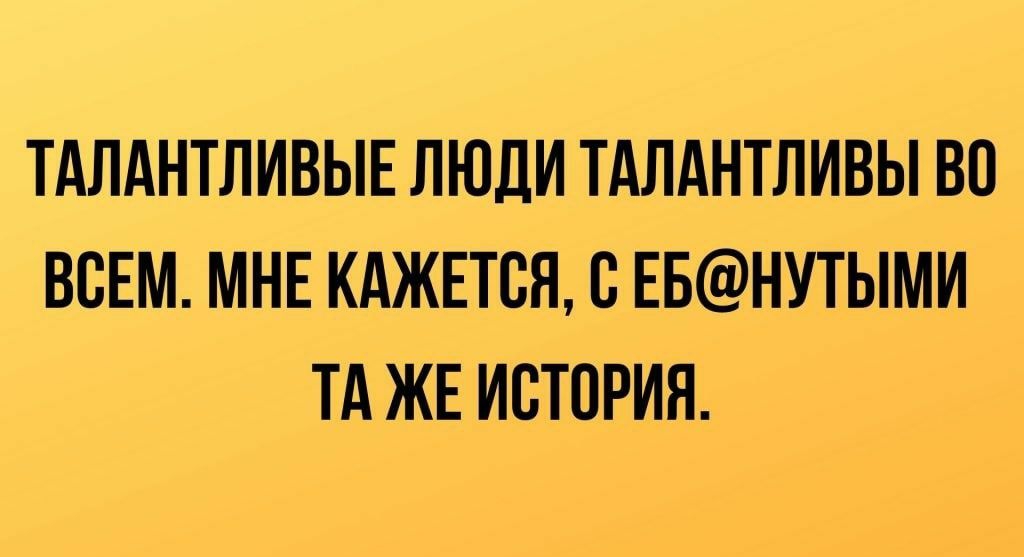 ТАЛАНТЛИВЫЕ ЛЮДИ ТАЛАНТЛИВЫ ВО ВСЕМ МНЕ КАЖЕТСЯ В ЕБНУТЫМИ ТА ЖЕ ИСТОРИЯ