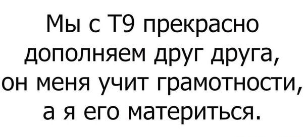 Мы с Т9 прекрасно дополняем ДРУГ Друга он меня учит грамотности а я его материться