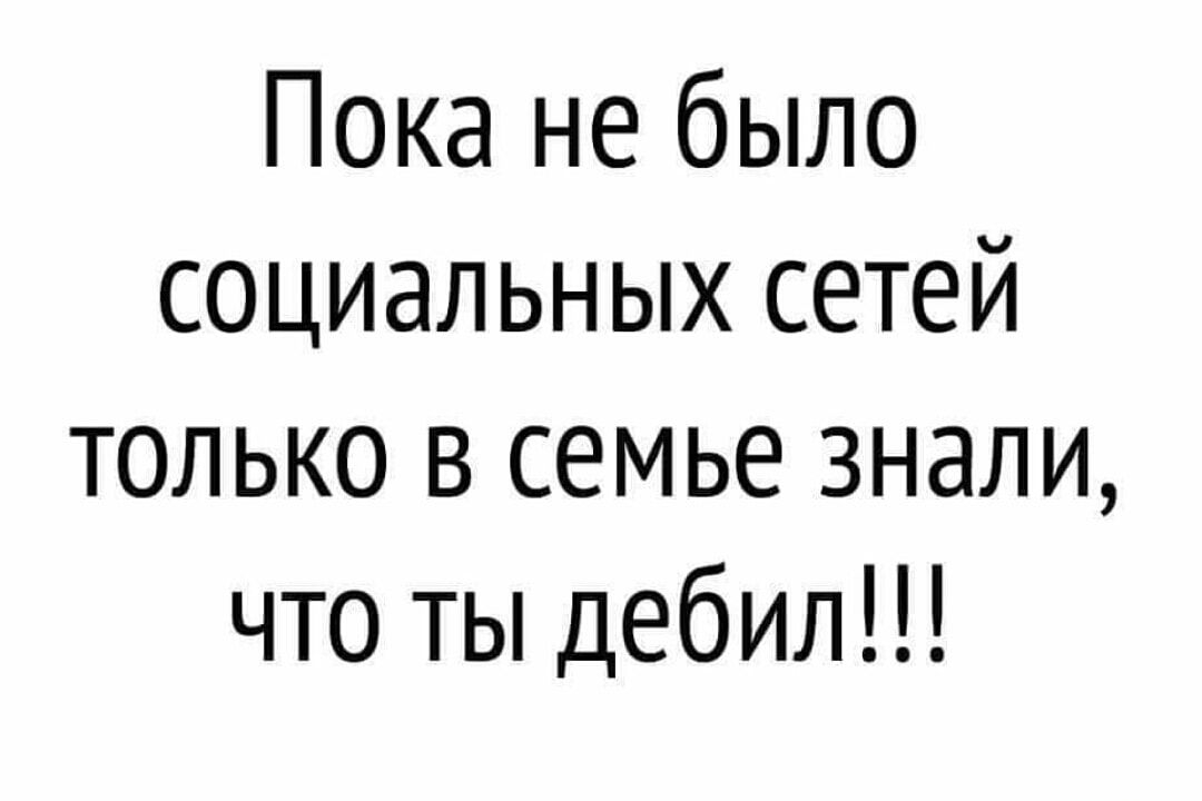 Пока не было социальных сетей только в семье знали что ты дебил