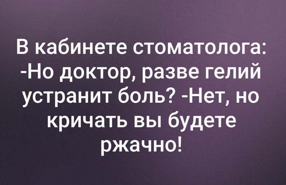 В кабинете стоматолога Но доктор разве гелий устранит боль Нет но кричать вы будете ржачно