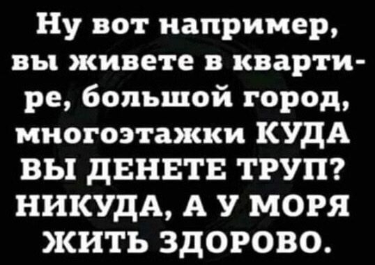 Ну вот например вы живете в кварти ре большой город многоэтажки КУДА ВЫ дЕНЕТЕ ТРУП НИКУдА А У МОРЯ ЖИТЬ ЗДОРОВО