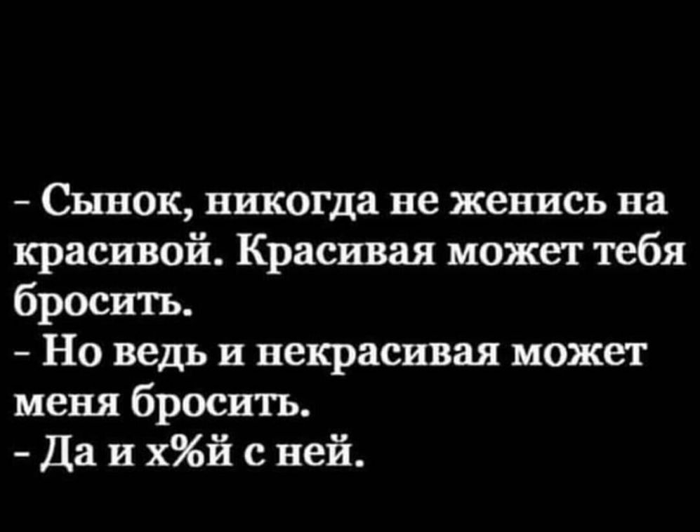Сынок никогла не женись на красивой Красивая может тебя бросить Но ведь и некрасивая может меня бросить Да и хй с ней
