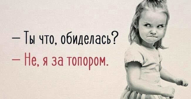 Ты что обиделась Не я за топором