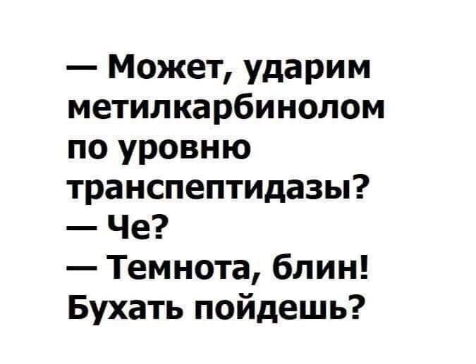 Может ударим метилкарбинолом по уровню транспептидазы Че Темнота блин Бухать пойдешь