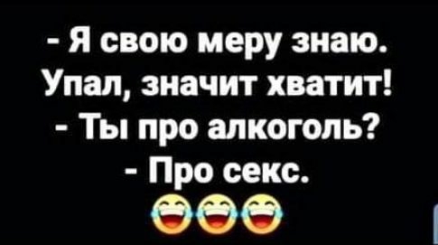 Я свою меру знаю Упал значит хватит Ты про алкоголь Про секс 669