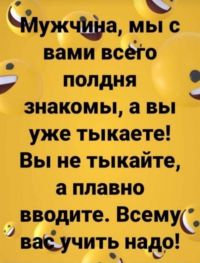 Мужчина мы с _ вами всего полдня знакомы а вы уже тыкаете Вы не тыкайте а плавно _ вводите Всему_ ваёучить надо