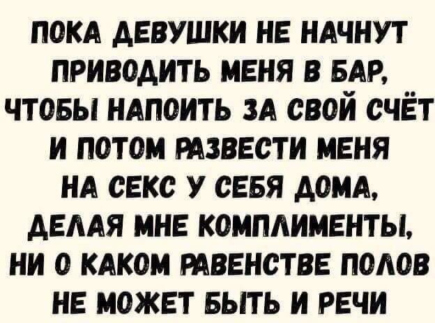 пом девушки не ндчнут приводить меня в БАР чтовы ндпоить ЗА свой счёт и потом извести меня НА секс у сввя дом двмя мнв комплименты ни о кдкои тввнствв полов не может выть и речи