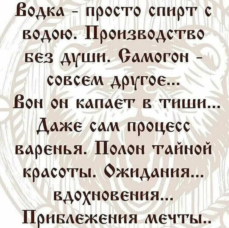 Водка просто спирт с водою Производство вез души Оамогон совсем другое Вон он капает в тиши Даже сам процесс варенья ПоАон тайной красоты Ожидания вдохновения ПрнвАеження мечты