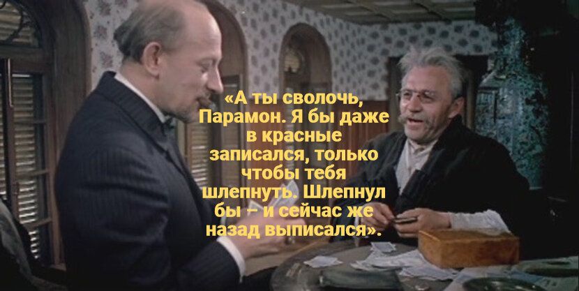 «А ты сволочь, Парамон. Я бы даже в красные записался, только чтобы тебя шлепнуть. Шлепнул бы – и сейчас же назад выписался.»