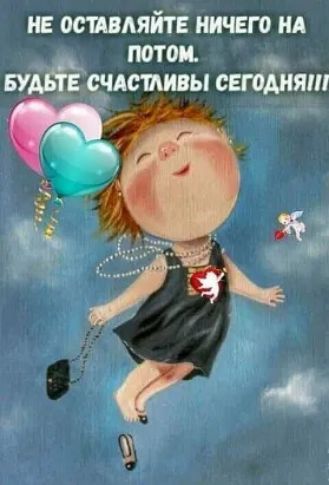 НЕ ОСТАВЛЯЙТЕ НИЧЕГО НА ПОТОМ. БУДЬТЕ СЧАСТЛИВЫ СЕГОДНЯ!!!