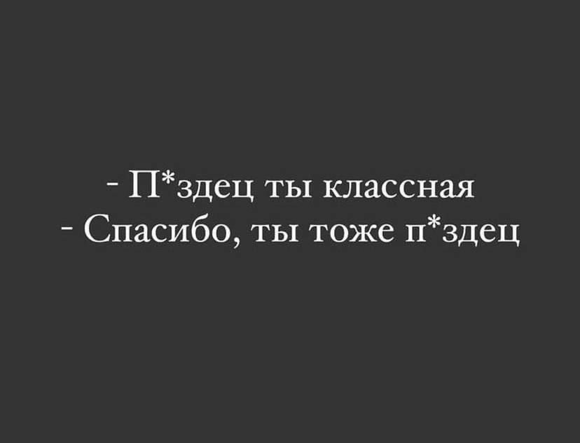 - П*здeц ты классная
- Спасибо, ты тоже п*здeц