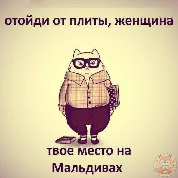 отойди от плиты, женщина
твоё место на Мальдивах