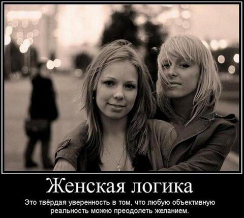 Женская логика
Это твёрдая уверенность в том, что любую объективную реальность можно преодолеть желанием.