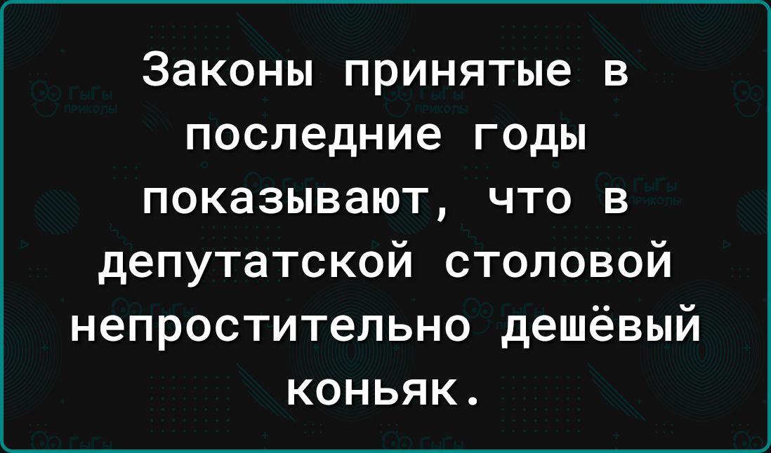 Законы принятые в последние годы показывают, что в депутатской столовой непростительно дешёвый коньяк.
