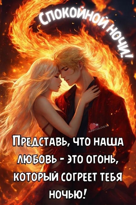 Спокойной ночи!
Представь, что наша любовь - это огонь, который согреет тебя ночью!