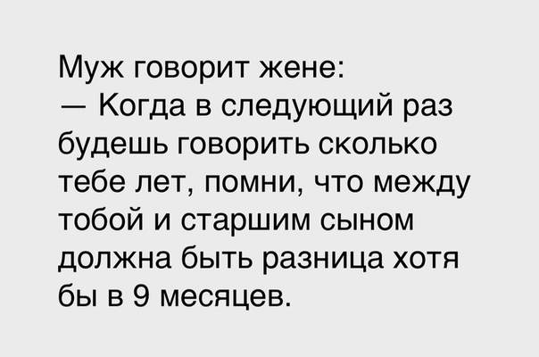 Муж говорит жене Когда в следующий раз будешь говорить сколько тебе лет помни что между тобой и старшим сыном должна быть разница хотя бы в 9 месяцев