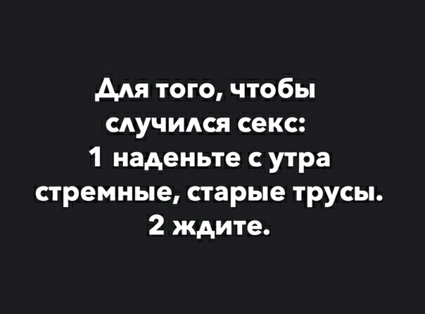 для того чтобы случился секс 1 наденьте с утра стремные старые трусы 2 ждите