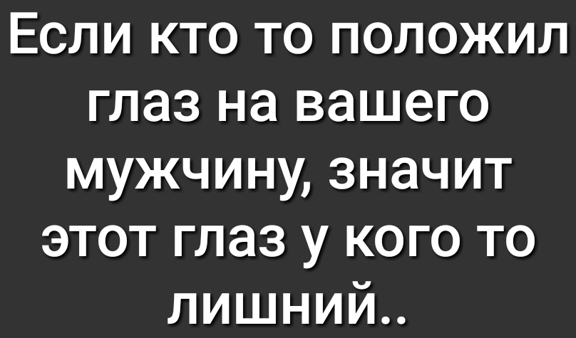 Если кто то положил глаз на вашего мужчину значит этот глаз у кого то лишний