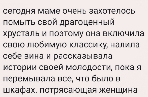 сегодня маме очень захотелось помыть свой драгоценный хрусталь и поэтому она включила свою любимую классику налила себе вина и рассказывала истории своей молодости пока я перемывала все что было в шкафах потрясающая женщина