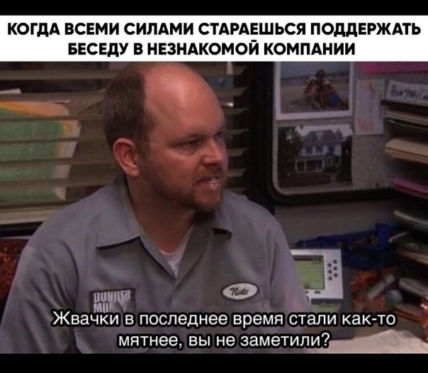 КОГДА ВСЕМИ СИЛАМИ СТАРАЕШЬСЯ ПОДДЕРЖАТЬ БЕСЕДУ В НЕЗНАКОМОЙ КОМПАНИИ _ Ф ЁЁ Жвачки В последнее время стали как ТО мятнее вы не заметил_