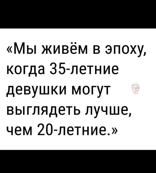 Мы живём в эпоху когда 35 летние девушки могут выглядеть лучше чем 20 летние