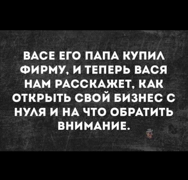 ВАСЕ его ПАПА КУПИА ФИРМУ и теперь ВАСЯ НАм РАССКАЖЕТ КАК открыть свой БИЗНЕС с НУАЯ и НА что ОБРАТИТЬ ВНИМАНИЕ