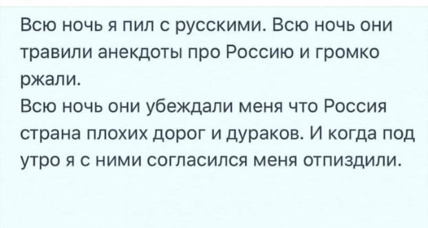Всю ночь я пил с русскими Всю ночь они травили анекдоты про Россию и громко ржали Всю ночь они убеждали меня что Россия страна плохих дорог и дураков И когда под утро я с ними согласился меня отпиздипи