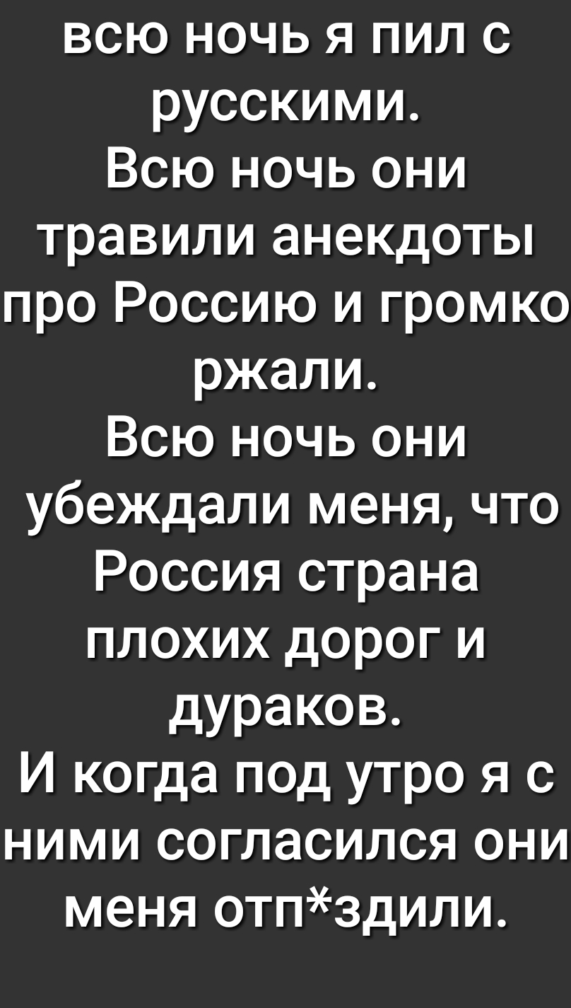всю ночь я пил с русскими Всю ночь они травили анекдоты про Россию и громко ржали Всю ночь они убеждали меня что Россия страна плохих дорог и дураков И когда под утро я с ними согласился они меня отпздили